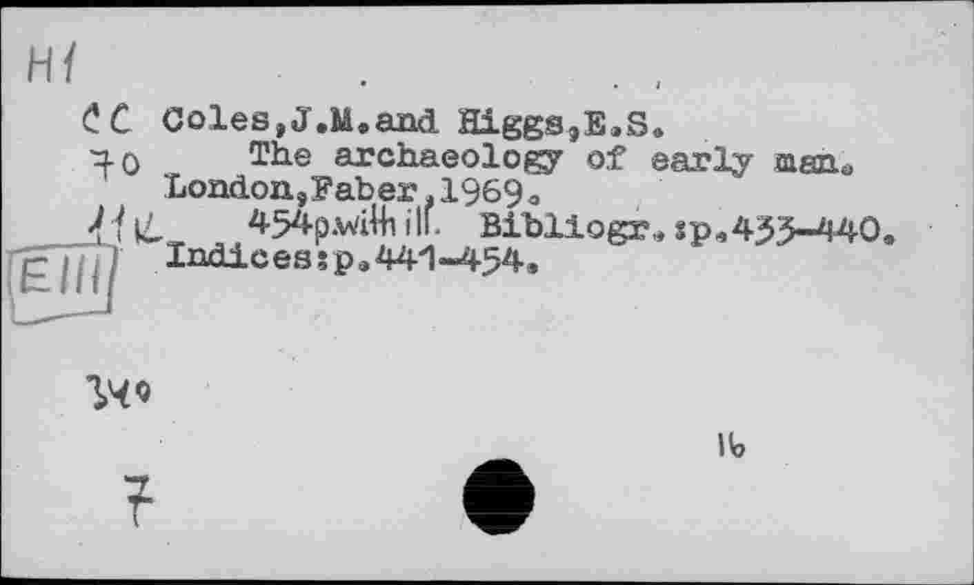 ﻿CC Coles,J.M.and Higgs3E,S»
і О The archaeology of early asn.ö LondoUjEaber f 1969*
454p.wiHi ill. Bibllogr.» sp,435-440 Indices грл44П«^-54»
Ib
?